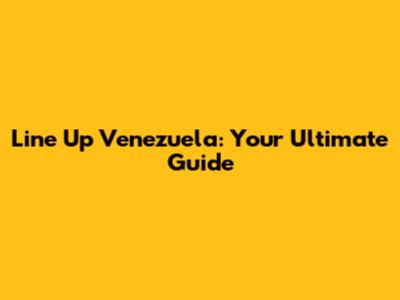 Line Up Venezuela: Your Ultimate Guide