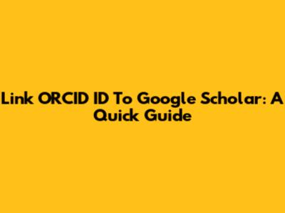 Link ORCID ID To Google Scholar: A Quick Guide