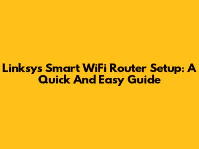 Linksys Smart WiFi Router Setup: A Quick And Easy Guide