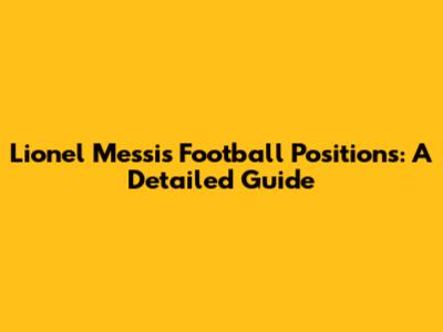 Lionel Messi's Football Positions: A Detailed Guide