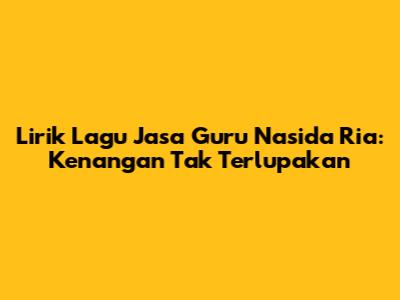 Lirik Lagu Jasa Guru Nasida Ria: Kenangan Tak Terlupakan