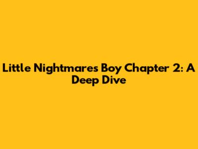 Little Nightmares Boy Chapter 2: A Deep Dive