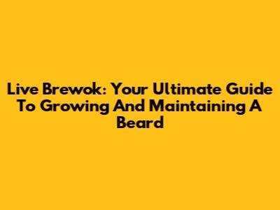 Live Brewok: Your Ultimate Guide To Growing And Maintaining A Beard