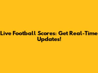 Live Football Scores: Get Real-Time Updates!