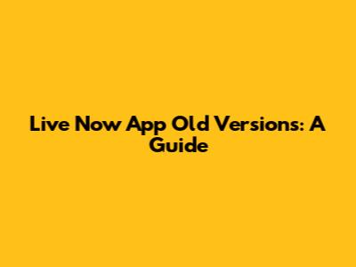 Live Now App Old Versions: A Guide