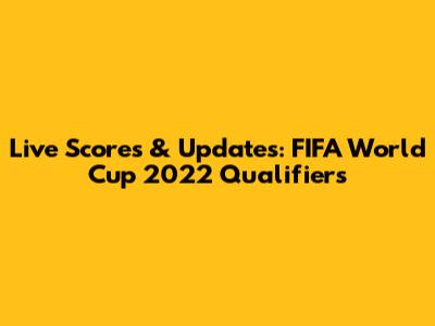 Live Scores & Updates: FIFA World Cup 2022 Qualifiers