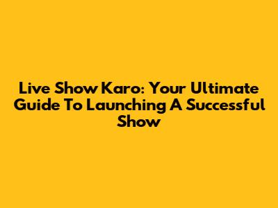 Live Show Karo: Your Ultimate Guide To Launching A Successful Show