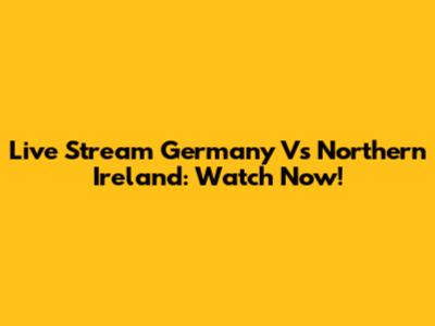Live Stream Germany Vs Northern Ireland: Watch Now!