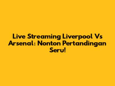 Live Streaming Liverpool Vs Arsenal: Nonton Pertandingan Seru!