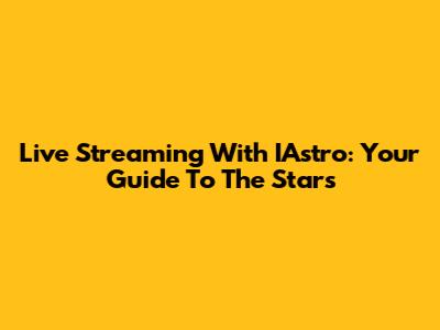 Live Streaming With IAstro: Your Guide To The Stars