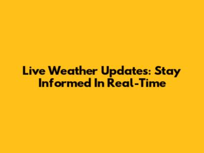 Live Weather Updates: Stay Informed In Real-Time