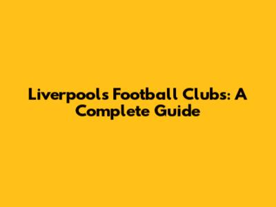 Liverpool's Football Clubs: A Complete Guide