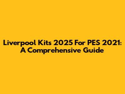 Liverpool Kits 2025 For PES 2021: A Comprehensive Guide