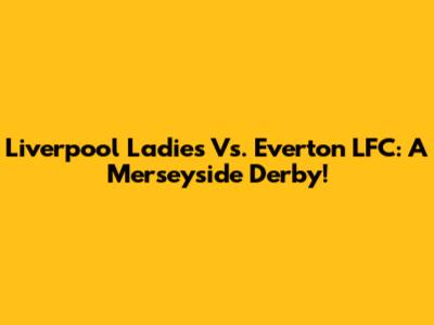 Liverpool Ladies Vs. Everton LFC: A Merseyside Derby!