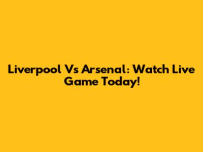 Liverpool Vs Arsenal: Watch Live Game Today!