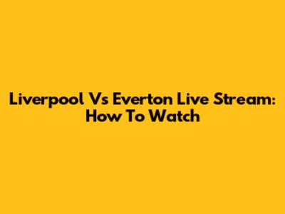Liverpool Vs Everton Live Stream: How To Watch