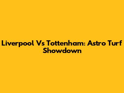 Liverpool Vs Tottenham: Astro Turf Showdown