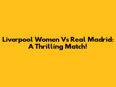 Liverpool Women Vs Real Madrid: A Thrilling Match!