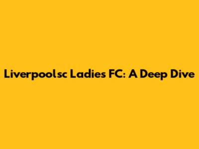 Liverpoolsc Ladies FC: A Deep Dive
