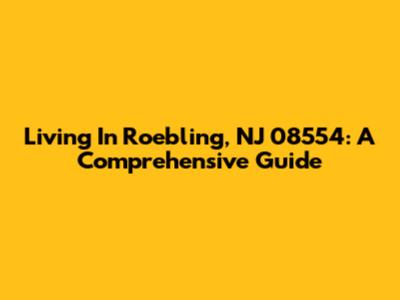 Living In Roebling, NJ 08554: A Comprehensive Guide