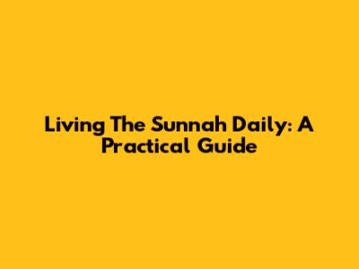 Living The Sunnah Daily: A Practical Guide