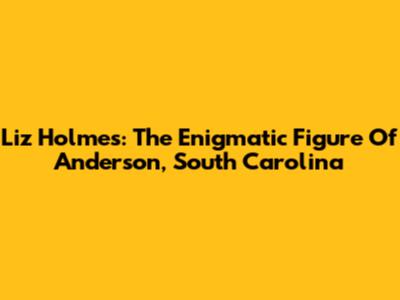 Liz Holmes: The Enigmatic Figure Of Anderson, South Carolina