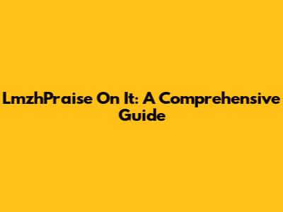 LmzhPraise On It: A Comprehensive Guide