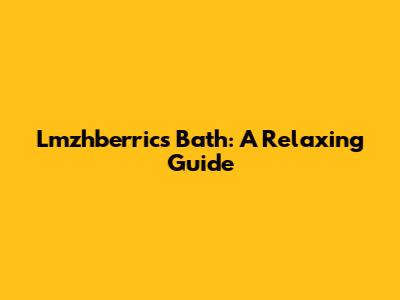 Lmzhberrics Bath: A Relaxing Guide