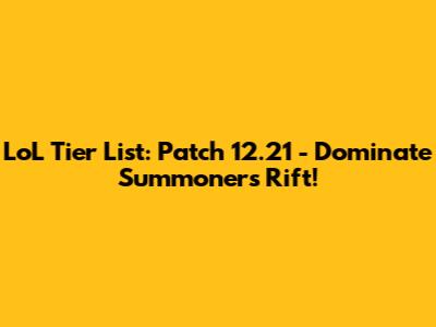 LoL Tier List: Patch 12.21 - Dominate Summoner's Rift!