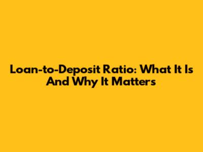 Loan-to-Deposit Ratio: What It Is And Why It Matters