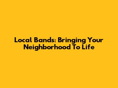 Local Bands: Bringing Your Neighborhood To Life