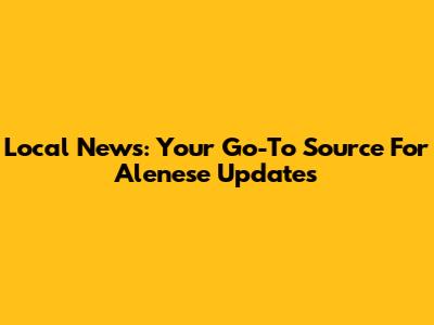 Local News: Your Go-To Source For Alenese Updates