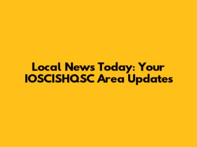 Local News Today: Your IOSCISHQSC Area Updates