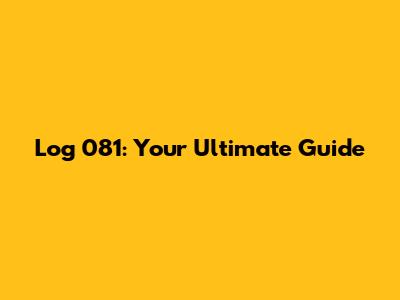 Log 081: Your Ultimate Guide