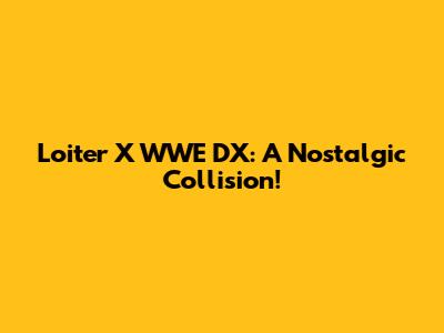 Loiter X WWE DX: A Nostalgic Collision!