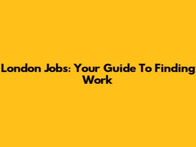 London Jobs: Your Guide To Finding Work