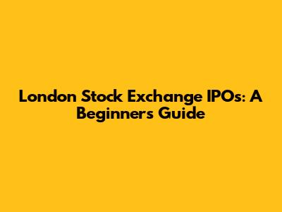 London Stock Exchange IPOs: A Beginner's Guide