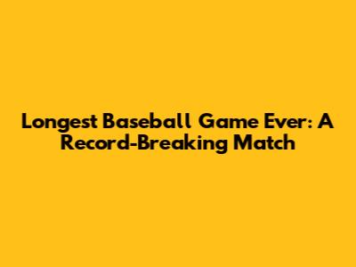 Longest Baseball Game Ever: A Record-Breaking Match
