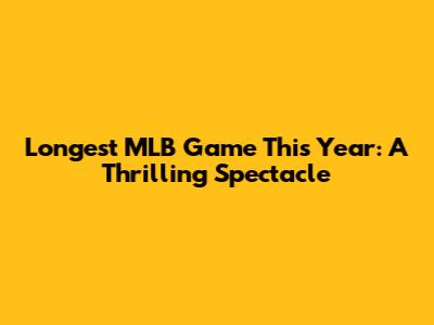 Longest MLB Game This Year: A Thrilling Spectacle