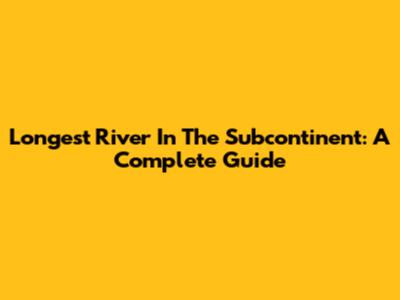 Longest River In The Subcontinent: A Complete Guide