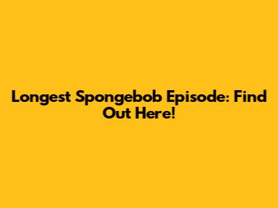 Longest Spongebob Episode: Find Out Here!