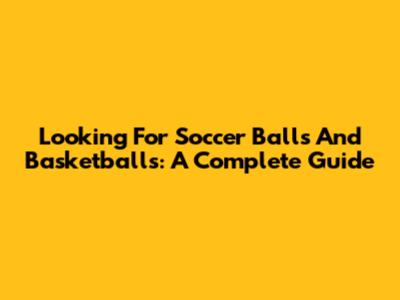 Looking For Soccer Balls And Basketballs: A Complete Guide