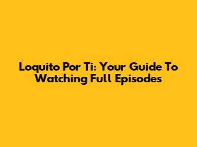 Loquito Por Ti: Your Guide To Watching Full Episodes