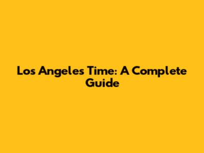 Los Angeles Time: A Complete Guide
