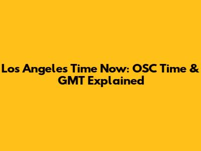 Los Angeles Time Now: OSC Time & GMT Explained