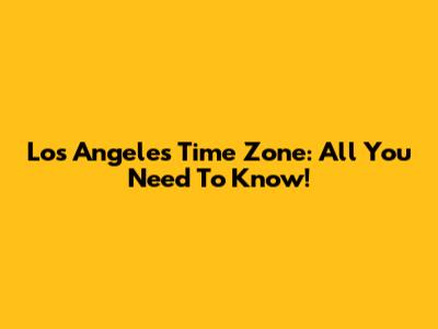 Los Angeles Time Zone: All You Need To Know!