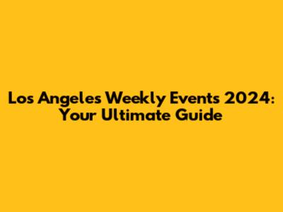 Los Angeles Weekly Events 2024: Your Ultimate Guide