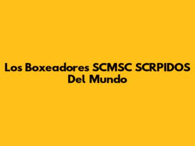 Los Boxeadores SCMSC SCRPIDOS Del Mundo