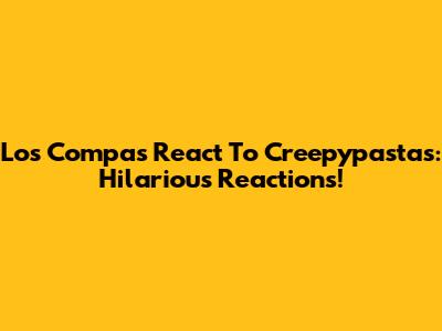 Los Compas React To Creepypastas: Hilarious Reactions!