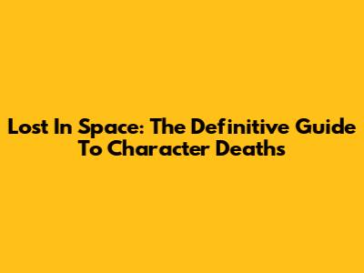 Lost In Space: The Definitive Guide To Character Deaths